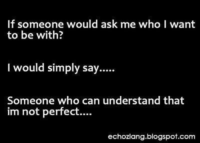 If someone would ask me who I want to be with, I would simply say, someone who can understand that im not perfect