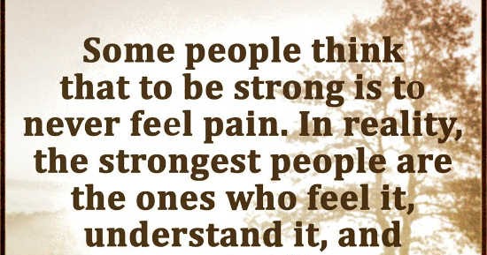 Some people think that to be strong is to never feel pain. In reality