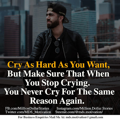 CRY AS HARD YOU WANT, BUT MAKE SURE THATWHEN YOU STOP CRYING. YOU NEVER CRY FOR THE SAME REASON AGAIN. CRY AS HARD YOU WANT, BUT MAKE SURE THATWHEN YOU STOP CRYING. YOU NEVER CRY FOR THE SAME REASON AGAIN.
