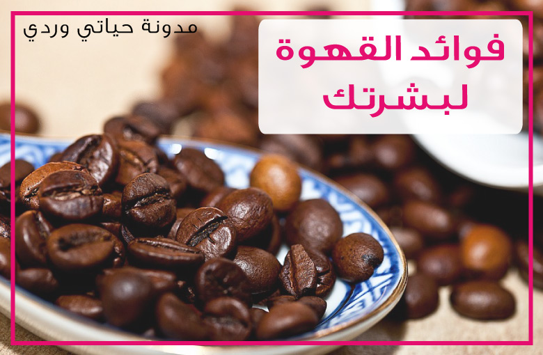 حياتي وردي فوائد القهوة للبشرة تجربتي واستخداماتها