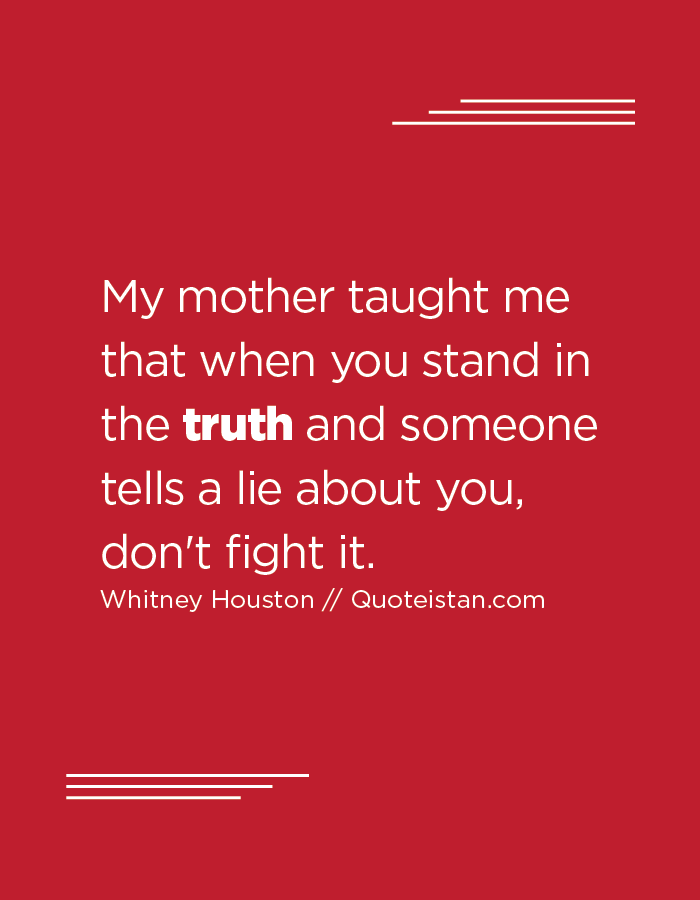 My mother taught me that when you stand in the truth and someone tells a lie about you, don't fight it.