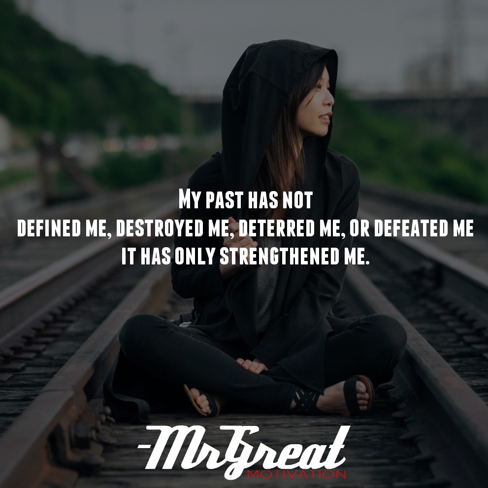 My past has not defined me, destroyed me, deterred me, or defeated me