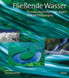 Fliessende Wasser: Flusslandschaften der Alpen und Mitteleuropas