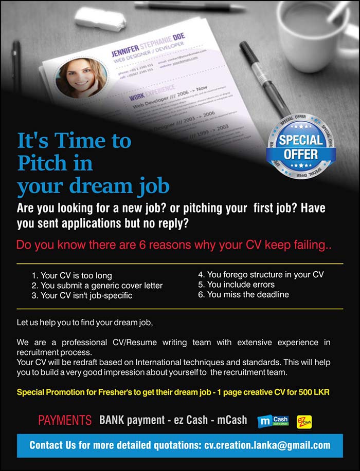 Let us help you to find your dream job,  We are a professional CV/Resume writing team with extensive experience in recruitment process. Your CV will be redraft based on International techniques and standards. This will help you to build a very good impression about yourself to  the recruitment team.  Special Promotion for Fresher's to get their dream job - 1 page creative CV for 500 LKR