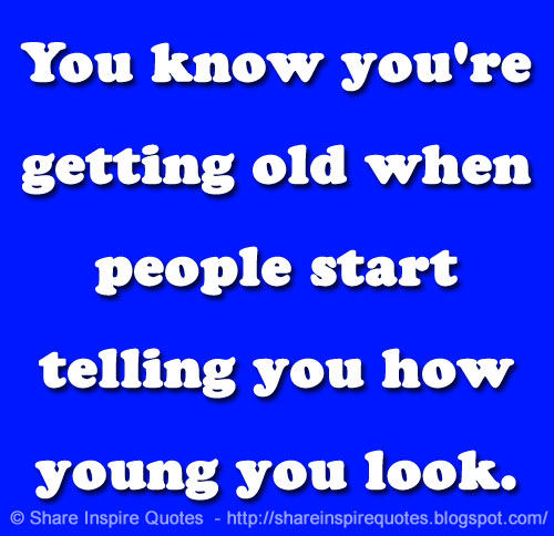 You know you're getting old when people start telling you how young you