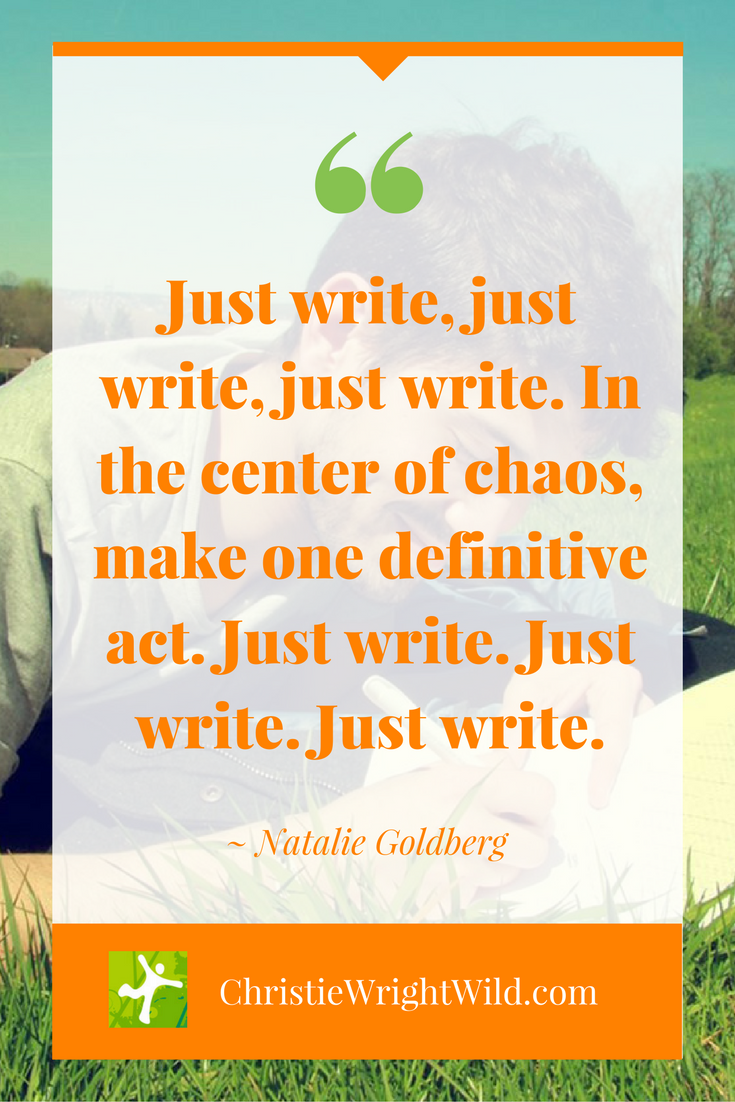 Just write. Just writing. Keep writing. Write wrong. Just writing.