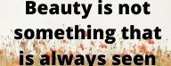 Beauty is not something that is always seen