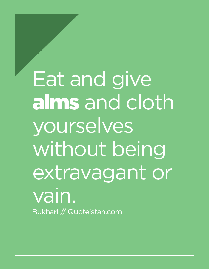 Eat and give alms and cloth yourselves without being extravagant or vain.