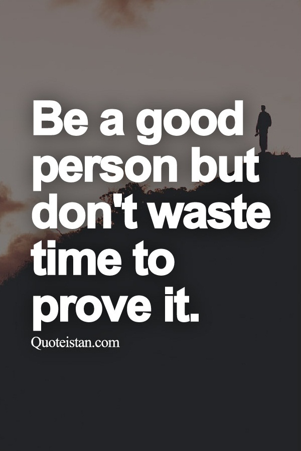 Be a good person but don't waste time to prove it.