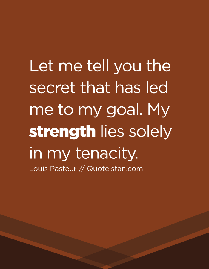 Let me tell you the secret that has led me to my goal. My strength lies solely in my tenacity.