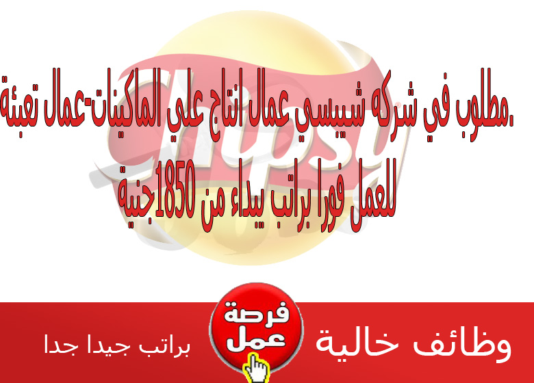 وظائف خاليه 2016 مطلوب في شركه شيبسي عمال انتاج علي الماكينات عمال تعبئة للعمل فورا براتب يبداء من 1850جنية