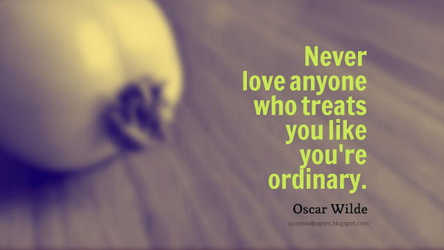 “Never love anyone who treats you like you're ordinary.” ― Oscar Wilde