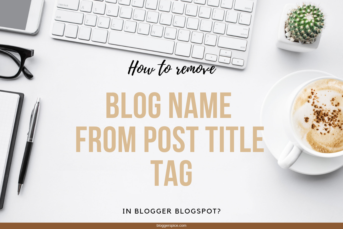 How to remove Blog name from post title tag in blogger BlogSpot? How to Remove a Blog Title Widget in Blogger
