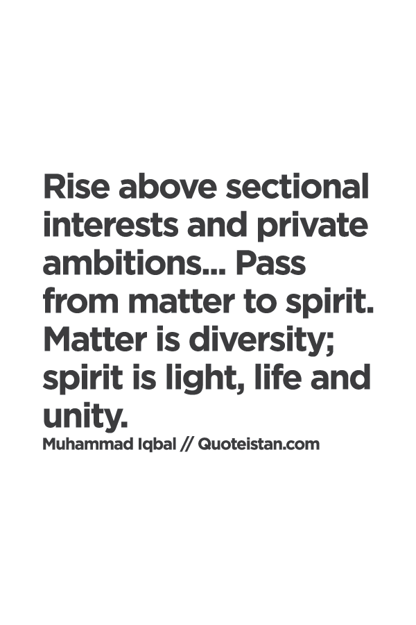 Rise above sectional interests and private ambitions... Pass from matter to spirit. Matter is diversity; spirit is light, life and unity.