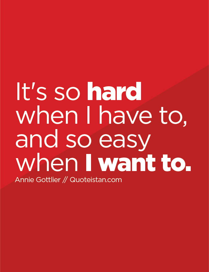 It's so hard when I have to, and so easy when I want to.
