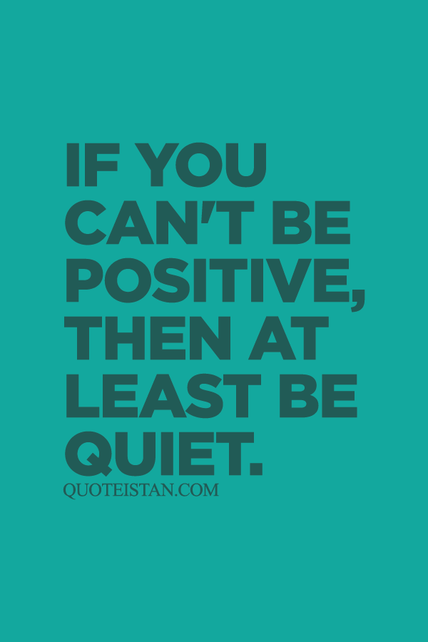 If you can't be positive, then at least be quiet.
