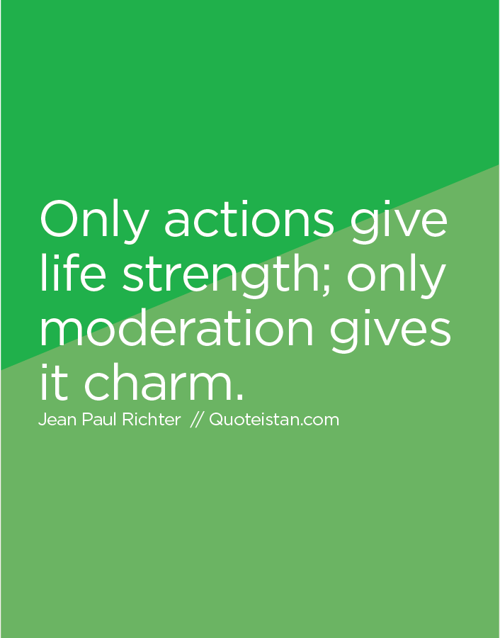 Only actions give life strength; only moderation gives it charm.