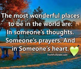The most wonderful places to be in the world are: In someone's thoughts. Someone's prayers. And in someone's heart.