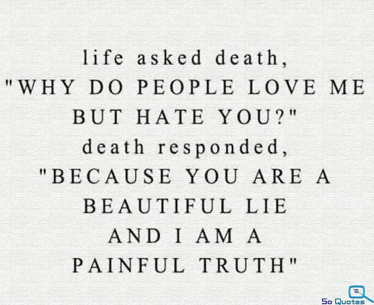Life asked "why do people love me but hate you " Death responded "Because you are a Beautiful Lie and I am a Painful Truth"