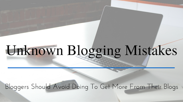 Unknown Blogging Mistakes: Bloggers Should Avoid Doing To Get More From Their Blogs