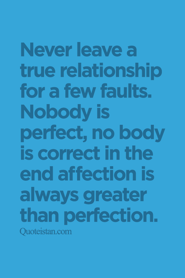 Never leave a true relationship for few faults.Nobody is perfect, nobody is correct at the end affection is always greater than perfection.
