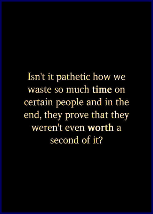 Isn't it pathetic how we waste so much TIME on certain people and in the end, they prove that they weren't even WORTH a second of it? #quotes #truth #wisdom #relatable #people