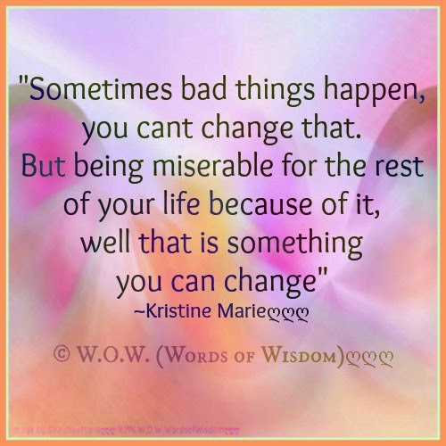 "SOMETIMES BAD THINGS HAPPEN, YOU CANT CHANGE THAT. BUT BEING MISERABLE