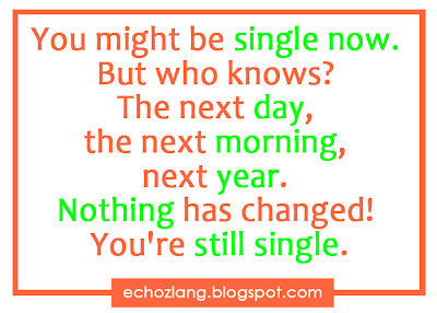 You might be single now. But who knows? The next day, the next morning,   the next year. Nothing has changed. You're still single 