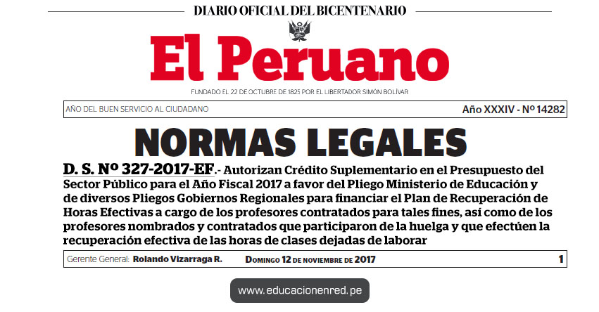 D. S. Nº 327-2017-EF - Autorizan Crédito Suplementario en el Presupuesto del Sector Público para el Año Fiscal 2017 a favor del Pliego Ministerio de Educación y de diversos Pliegos Gobiernos Regionales para financiar el Plan de Recuperación de Horas Efectivas a cargo de los profesores contratados para tales fines, así como de los profesores nombrados y contratados que participaron de la huelga y que efectúen la recuperación efectiva de las horas de clases dejadas de laborar | MEF - www.mef.gob.pe | MINEDU - www.minedu.gob.pe D. S. Nº 327-2017-EF - Autorizan Crédito Suplementario en el Presupuesto del Sector Público para el Año Fiscal 2017 a favor del Pliego Ministerio de Educación y de diversos Pliegos Gobiernos Regionales para financiar el Plan de Recuperación de Horas Efectivas a cargo de los profesores contratados para tales fines, así como de los profesores nombrados y contratados que participaron de la huelga y que efectúen la recuperación efectiva de las horas de clases dejadas de laborar | MEF - www.mef.gob.pe | MINEDU - www.minedu.gob.pe