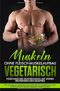 Muskeln ohne Fleisch Muskelaufbau Vegetarisch: Vegetarisches Bodybuilding mit hohen Proteinreichen Rezepten