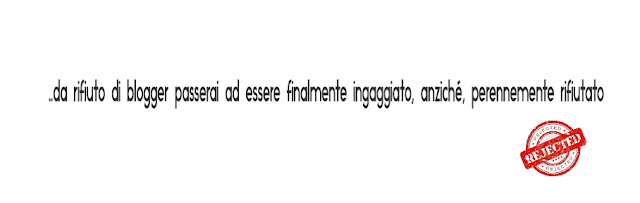 Da rifiuto di blogger passerai presto ad essere finalmente ingaggiato, anziché, perennemente rifiutato. blogger copywriter web writing blogging