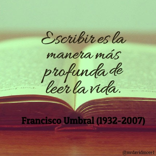 Escribir es la manera más profunda de leer la vida. Francisco Umbral (1932-2007). Narrador, ensayista y periodista español.