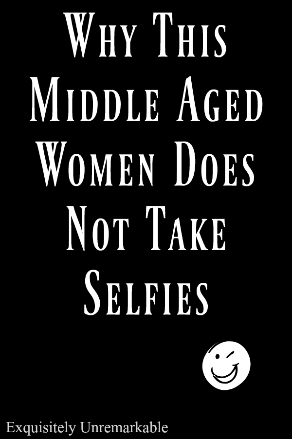 Why This Middle Aged Woman Does Not Take Selfies Exquisitely Unremarkable