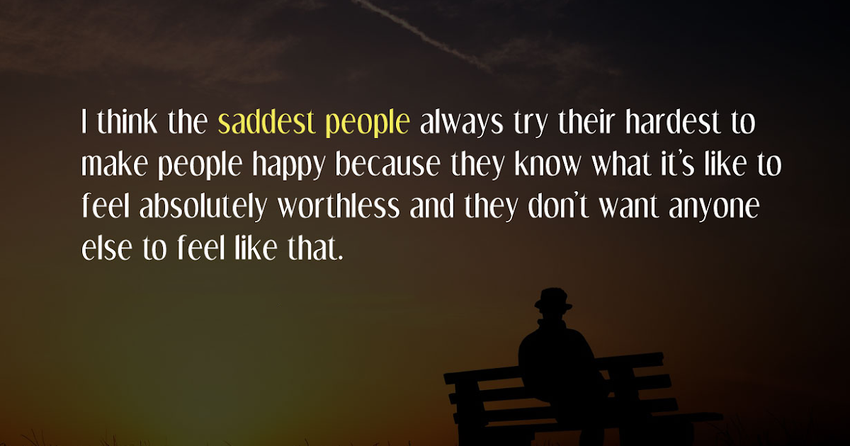 I think the saddest people always try their hardest to make people