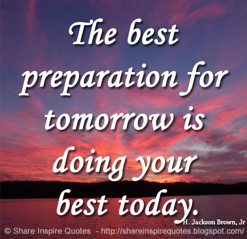 The best preparation for tomorrow is doing your best today. ~H. Jackson ...