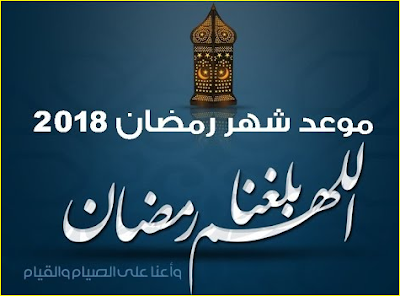 موعد شهر رمضان المبارك 2018 تاريخ بداية شهر رمضان الكريم وعيد الفطر