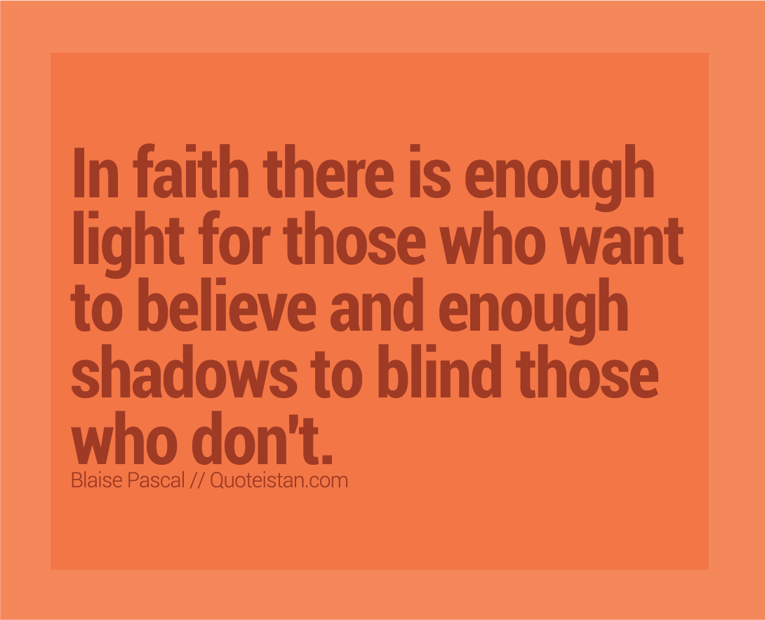 In faith there is enough light for those who want to believe and enough shadows to blind those who don't.