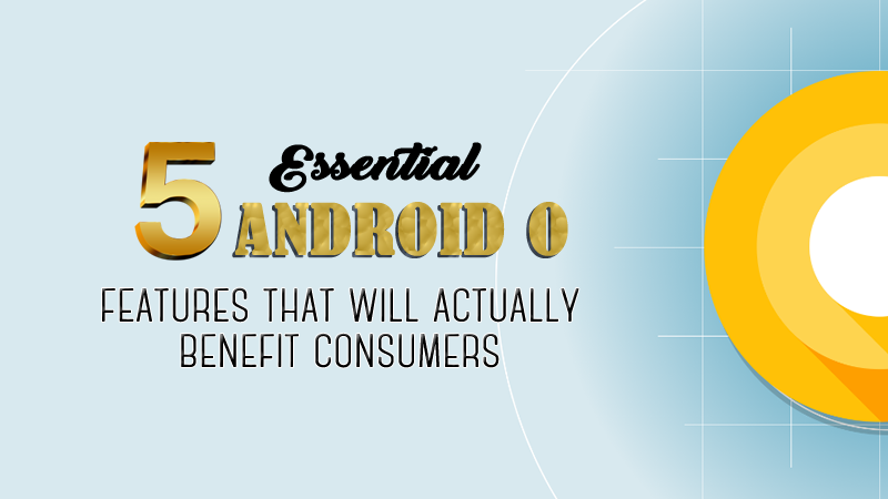 Top 5 Interesting Features Of Android O That Will Actually Benefit Consumers