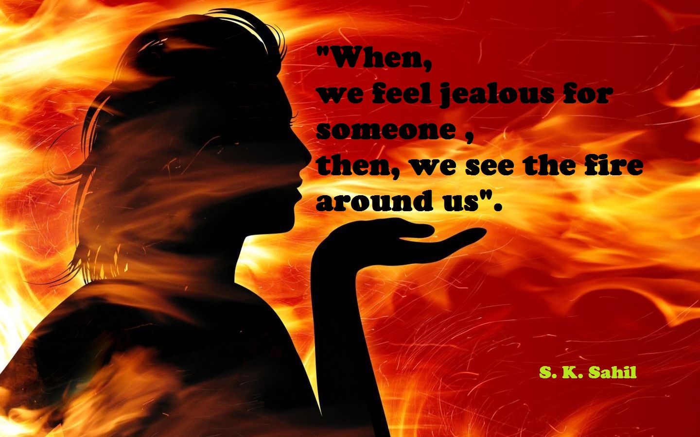 "जब हम किसी के लिए जलन महसूस करते है ,  तो, हम हमारे आसपास आग देखते हैं "।