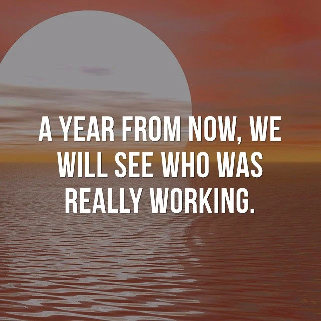 A year from now, we will see who was really working. - Beautiful Inspirational Quotes