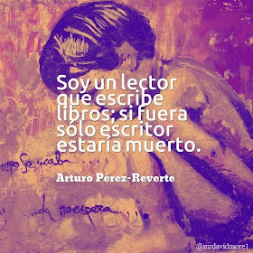Soy un lector que escribe libros; si fuera sólo escritor estaría muerto. Arturo Perez-Reverte (1951- ). Escritor español.