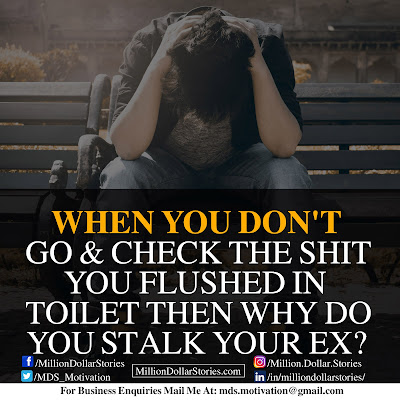 WHEN YOU DON'T GO & CHECK THE SHIT YOU FLUSHED IN TOILET THEN WHY DO YOU STALK YOUR EX?