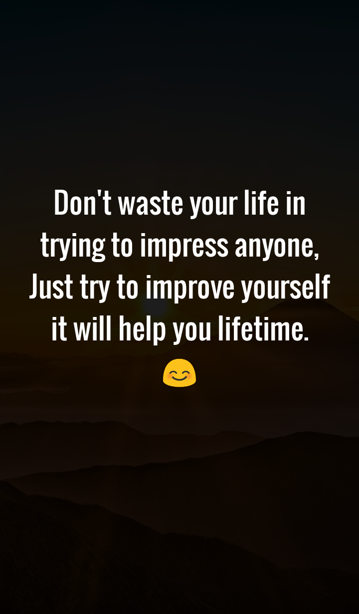 Don't waste your life in trying to impress anyone, Just try to improve