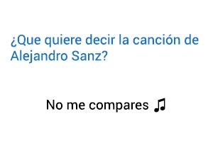 Significado de la canción No Me Compares Alejandro Sanz.