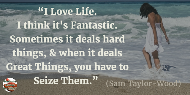 Best Love Quotes, Love Life: “I love life. I think it's fantastic. Sometimes it deals hard things, and when it deals great things, you have to seize them.” - Sam Taylor-Wood
