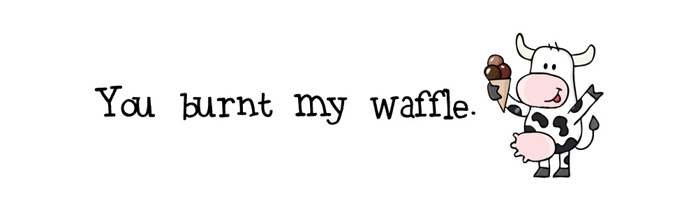 You burnt my waffle.