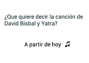 Significado de la canción A Partir De Hoy David Bisbal Sebastián Yatra.