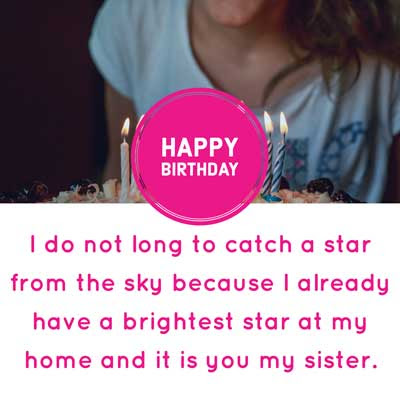 Happy Birthday Wishes for Sister 2 I do not long to catch a star from the sky because I already have a brightest star at my home and it is you my sister. Happy Birthday.