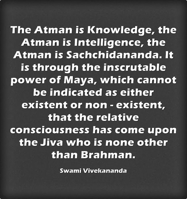 "The Atman is Knowledge, the Atman is Intelligence, the Atman is Sachchidananda. It is through the inscrutable power of Maya, which cannot be indicated as either existent or non - existent, that the relative consciousness has come upon the Jiva who is none other than Brahman."
