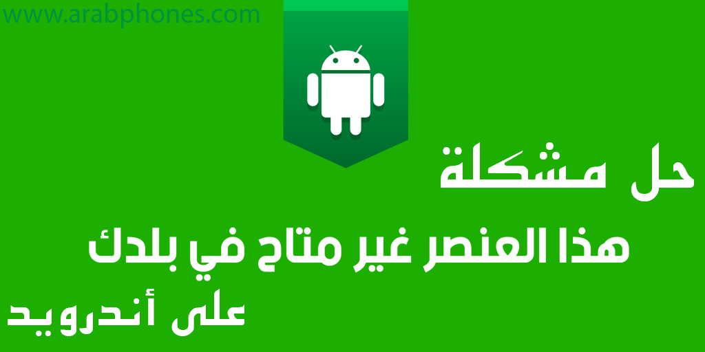 حل مشكلة هذا العنصر غير متاح في بلدك على جوجل بلاي